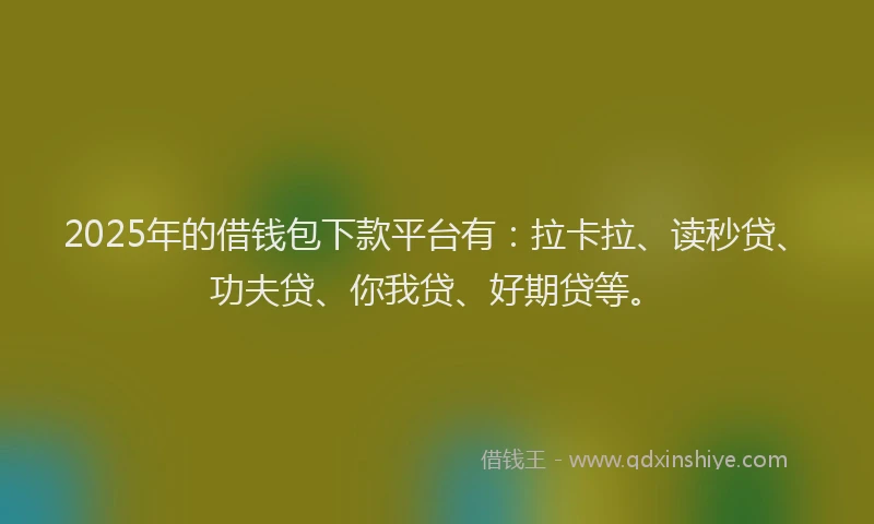 2025年的借钱包下款平台有：拉卡拉、读秒贷、功夫贷、你我贷、好期贷等。