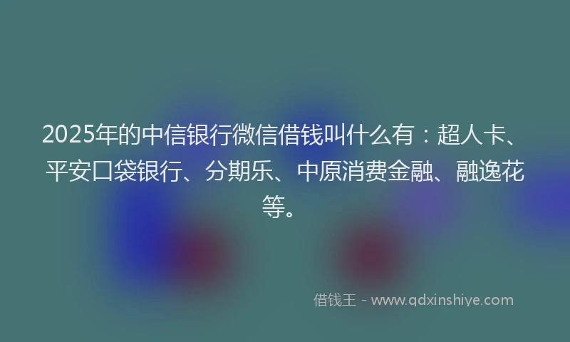 2025年的中信银行微信借钱叫什么有：超人卡、平安口袋银行、分期乐、中原消费金融、融逸花等。