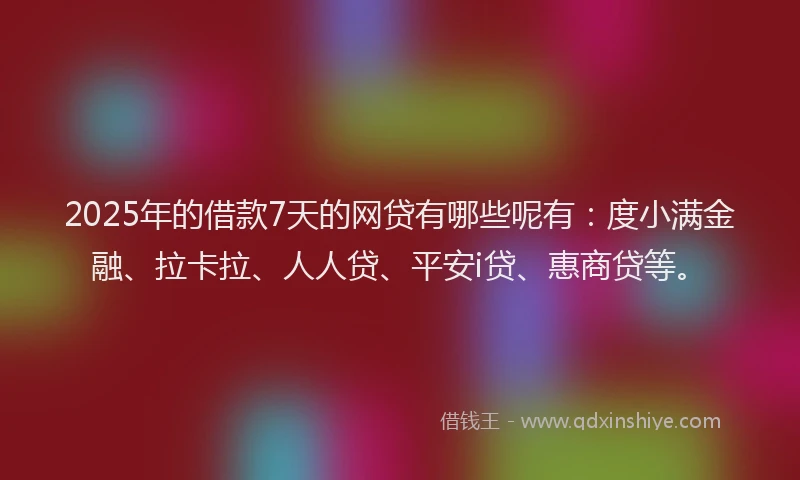 2025年的借款7天的网贷有哪些呢有：度小满金融、拉卡拉、人人贷、平安i贷、惠商贷等。