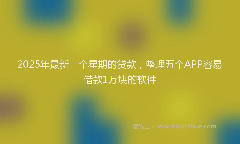 2025年最新一个星期的贷款，整理五个APP容易借款1万块的软件