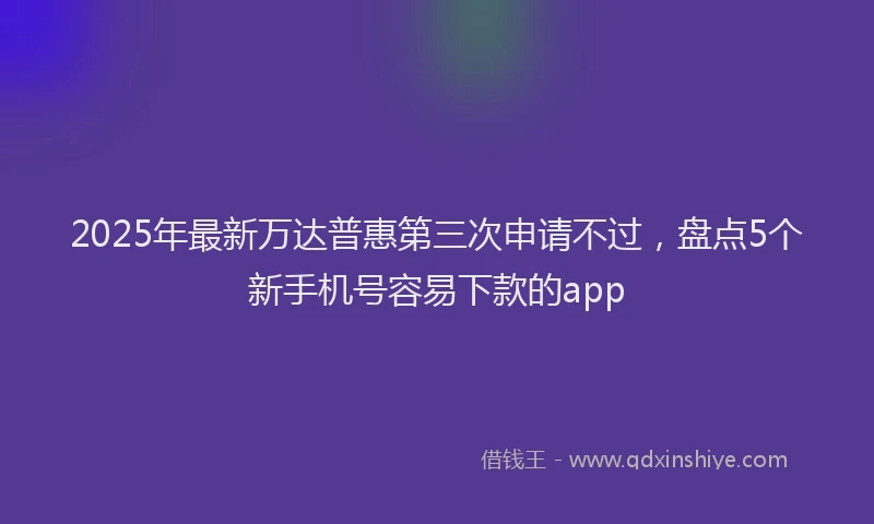 2025年最新万达普惠第三次申请不过，盘点5个新手机号容易下款的app