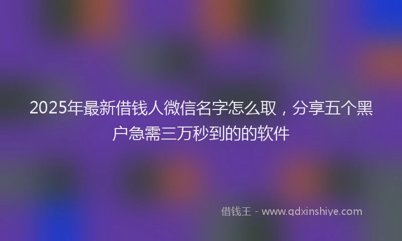 2025年最新借钱人微信名字怎么取，分享五个黑户急需三万秒到的的软件