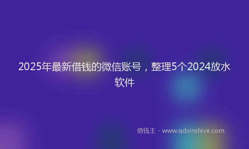 2025年最新借钱的微信账号，整理5个2024放水软件