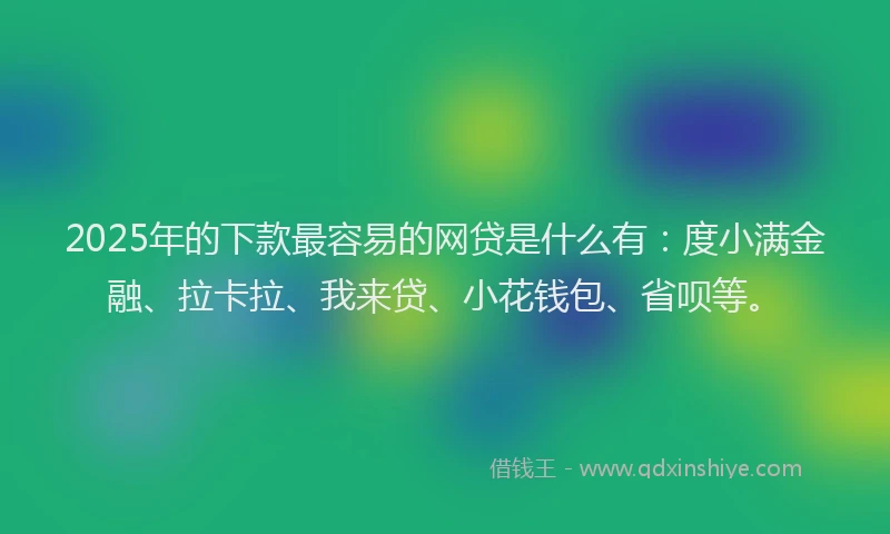 2025年的下款最容易的网贷是什么有：度小满金融、拉卡拉、我来贷、小花钱包、省呗等。
