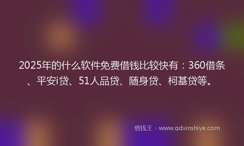 2025年的什么软件免费借钱比较快有：360借条、平安i贷、51人品贷、随身贷、柯基贷等。