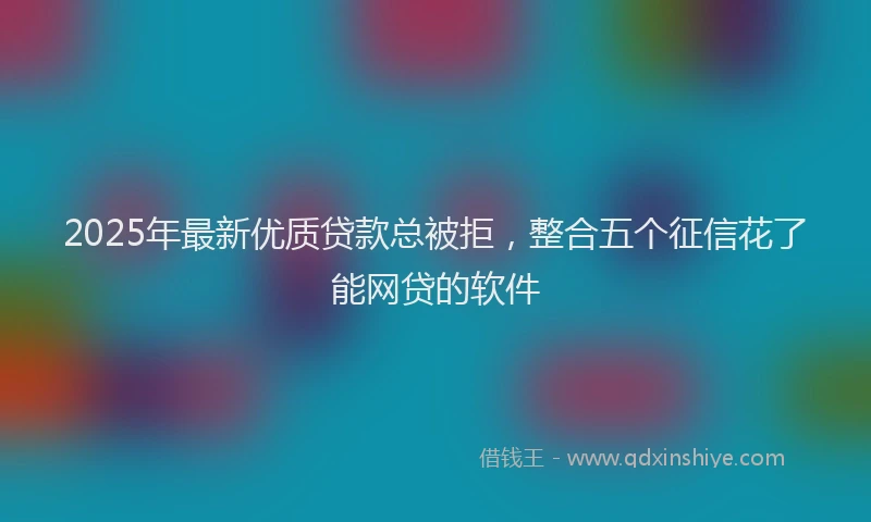 2025年最新优质贷款总被拒，整合五个征信花了能网贷的软件