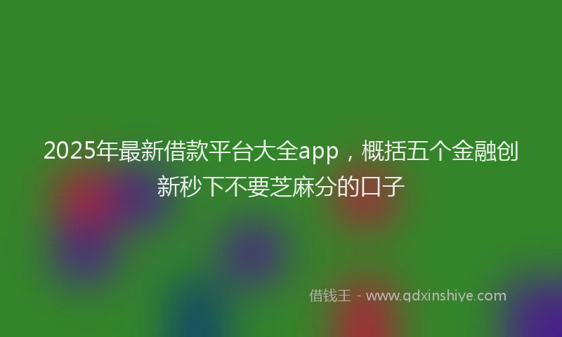 2025年最新借款平台大全app，概括五个金融创新秒下不要芝麻分的口子