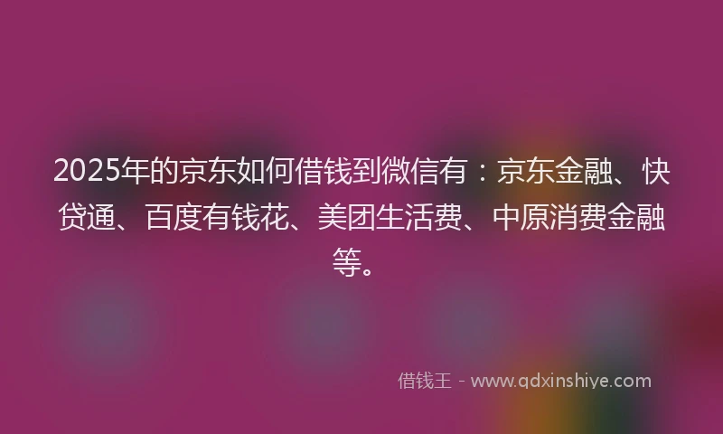 2025年的京东如何借钱到微信有：京东金融、快贷通、百度有钱花、美团生活费、中原消费金融等。