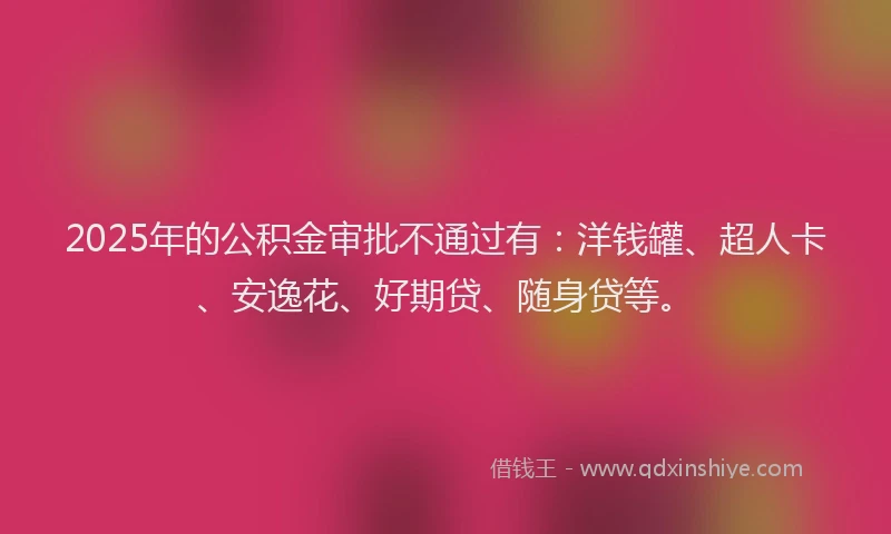 2025年的公积金审批不通过有：洋钱罐、超人卡、安逸花、好期贷、随身贷等。