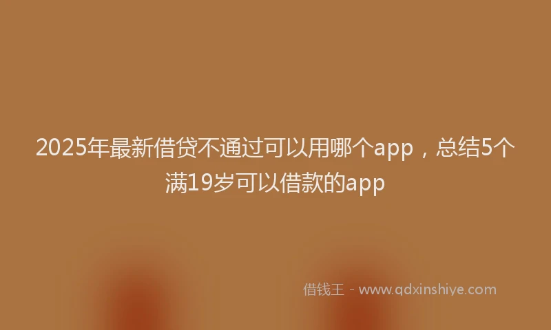 2025年最新借贷不通过可以用哪个app，总结5个满19岁可以借款的app