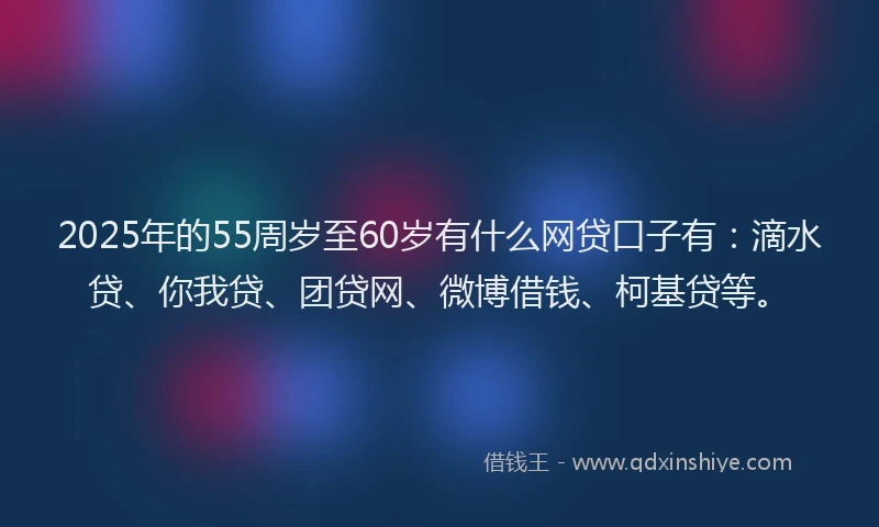 2025年的55周岁至60岁有什么网贷口子有：滴水贷、你我贷、团贷网、微博借钱、柯基贷等。