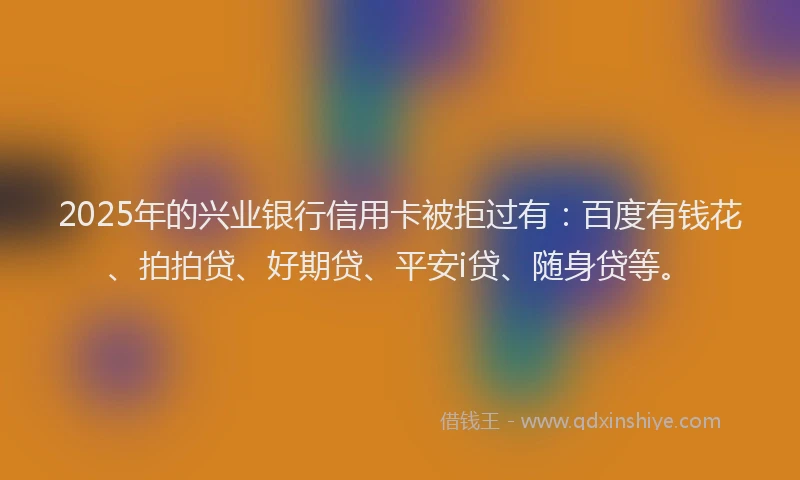 2025年的兴业银行信用卡被拒过有：百度有钱花、拍拍贷、好期贷、平安i贷、随身贷等。