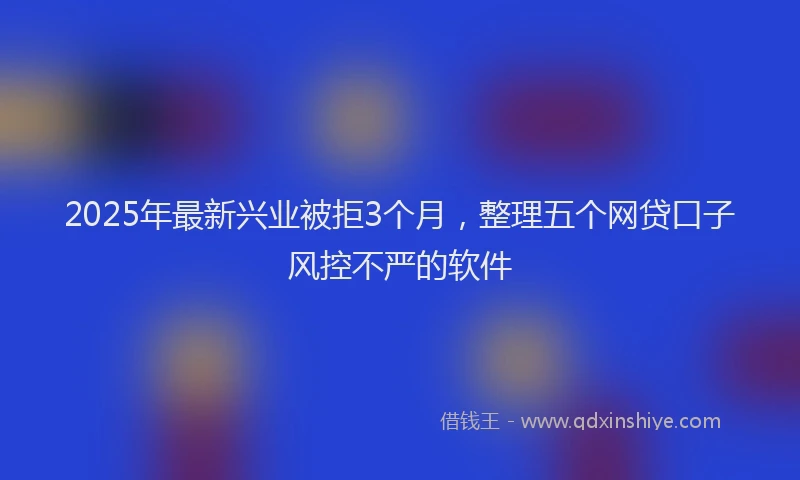 2025年最新兴业被拒3个月，整理五个网贷口子风控不严的软件