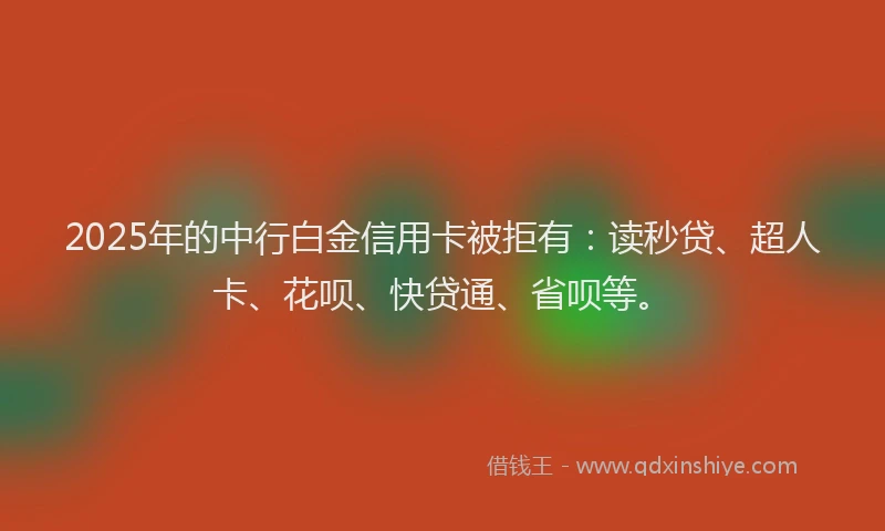 2025年的中行白金信用卡被拒有：读秒贷、超人卡、花呗、快贷通、省呗等。