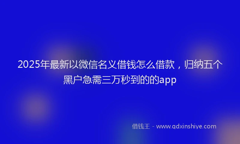 2025年最新以微信名义借钱怎么借款，归纳五个黑户急需三万秒到的的app