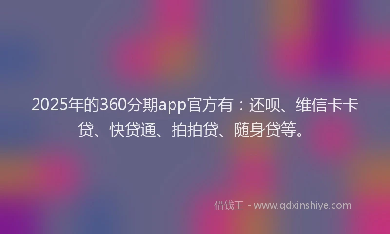 2025年的360分期app官方有：还呗、维信卡卡贷、快贷通、拍拍贷、随身贷等。