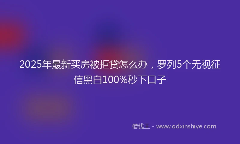 2025年最新买房被拒贷怎么办，罗列5个无视征信黑白100%秒下口子