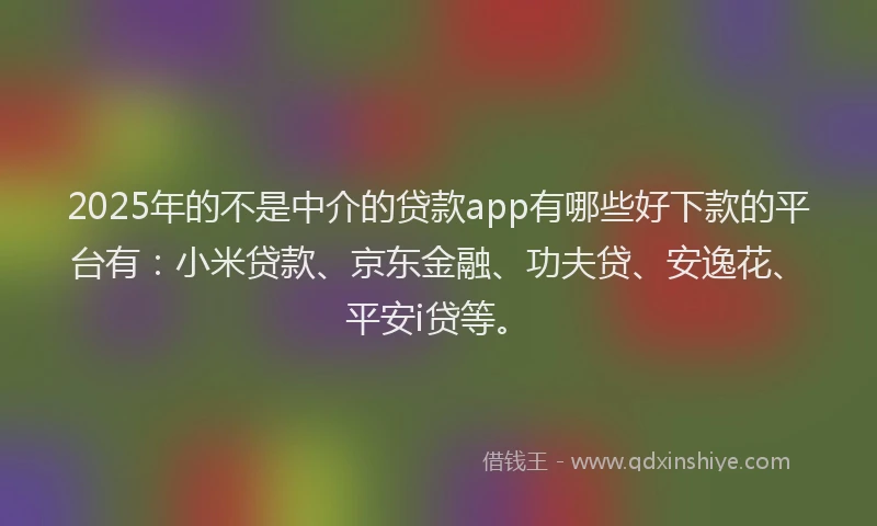 2025年的不是中介的贷款app有哪些好下款的平台有：小米贷款、京东金融、功夫贷、安逸花、平安i贷等。