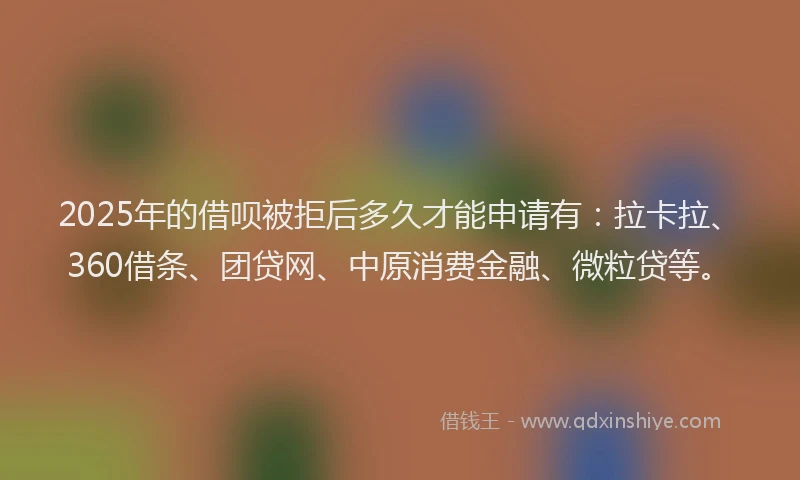 2025年的借呗被拒后多久才能申请有：拉卡拉、360借条、团贷网、中原消费金融、微粒贷等。