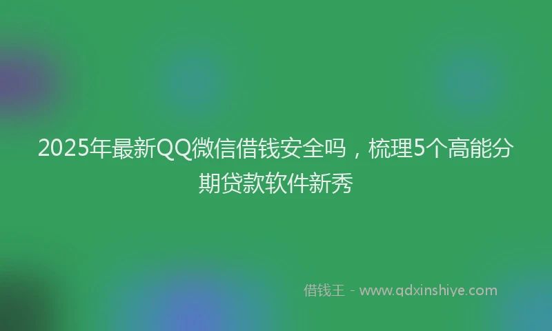 2025年最新QQ微信借钱安全吗，梳理5个高能分期贷款软件新秀