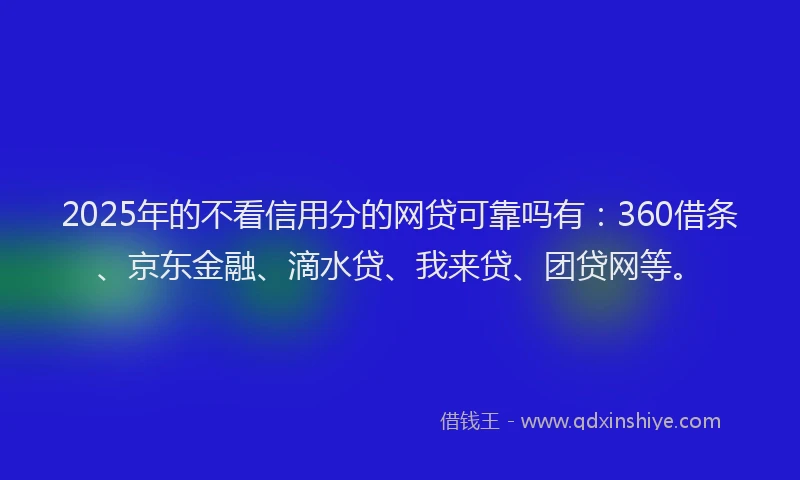 2025年的不看信用分的网贷可靠吗有：360借条、京东金融、滴水贷、我来贷、团贷网等。