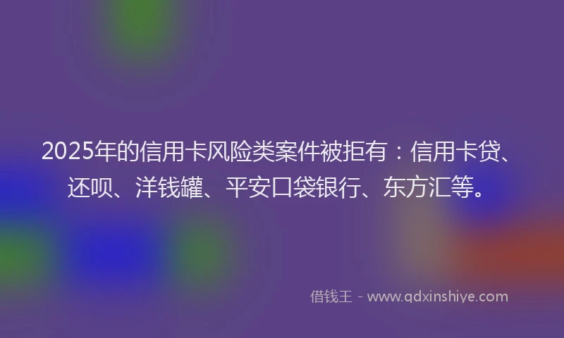 2025年的信用卡风险类案件被拒有：信用卡贷、还呗、洋钱罐、平安口袋银行、东方汇等。
