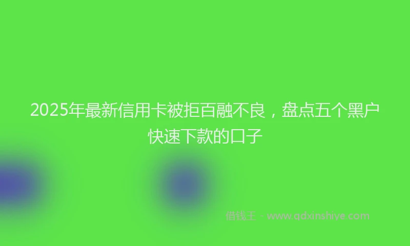 2025年最新信用卡被拒百融不良，盘点五个黑户快速下款的口子