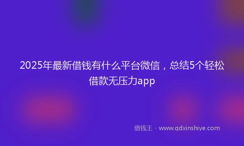 2025年最新借钱有什么平台微信，总结5个轻松借款无压力app