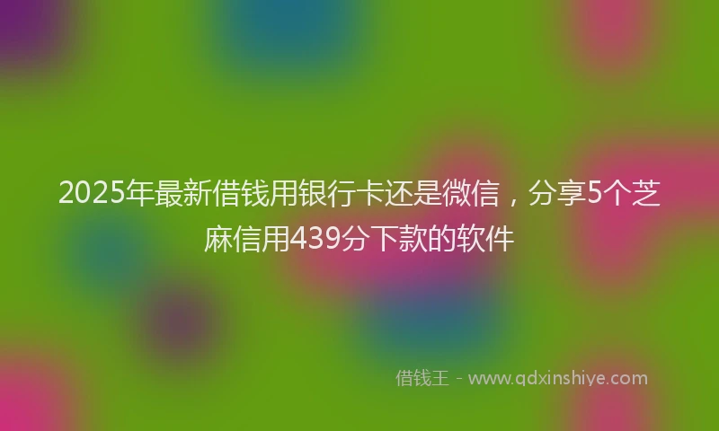 2025年最新借钱用银行卡还是微信，分享5个芝麻信用439分下款的软件