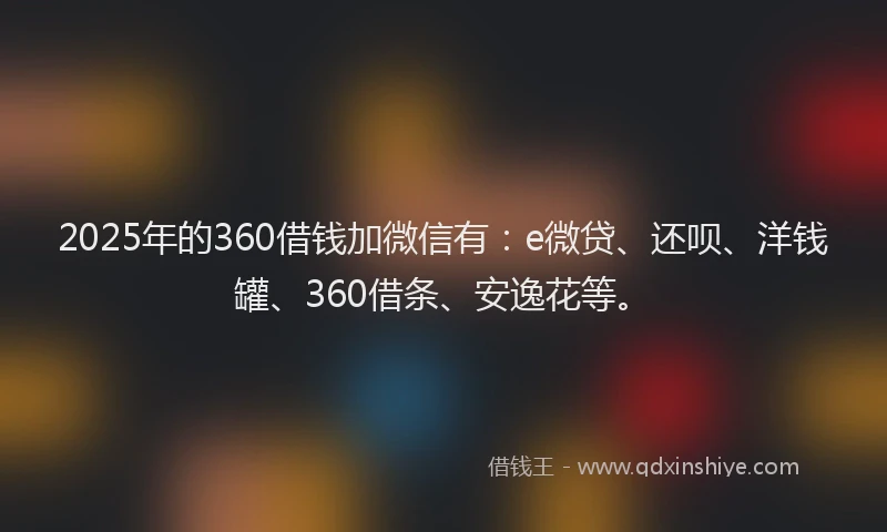 2025年的360借钱加微信有：e微贷、还呗、洋钱罐、360借条、安逸花等。