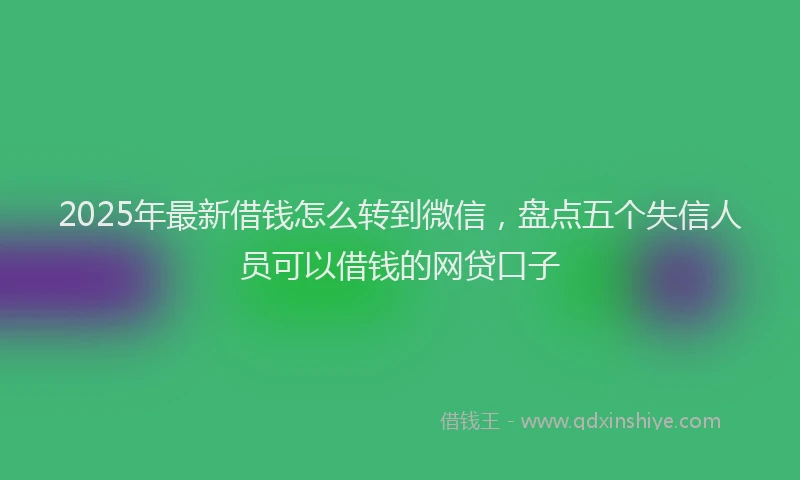 2025年最新借钱怎么转到微信，盘点五个失信人员可以借钱的网贷口子