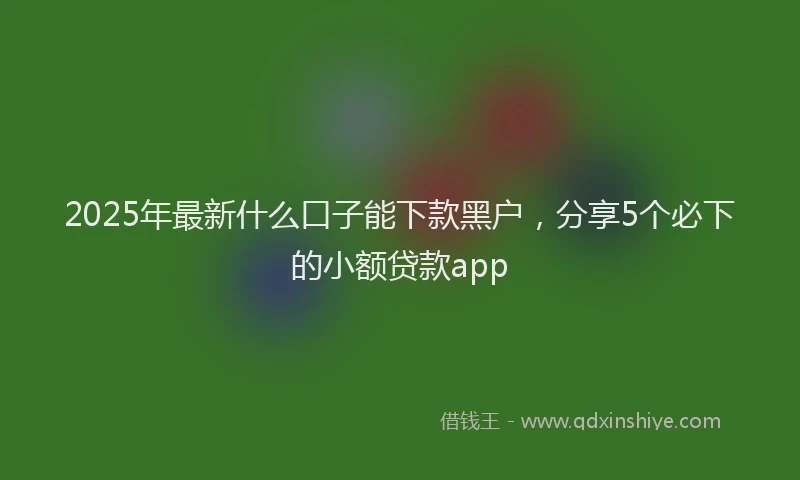 2025年最新什么口子能下款黑户，分享5个必下的小额贷款app