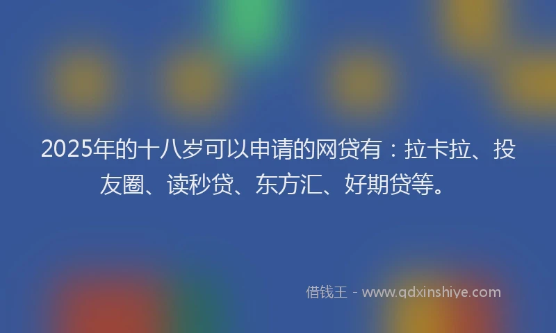 2025年的十八岁可以申请的网贷有：拉卡拉、投友圈、读秒贷、东方汇、好期贷等。