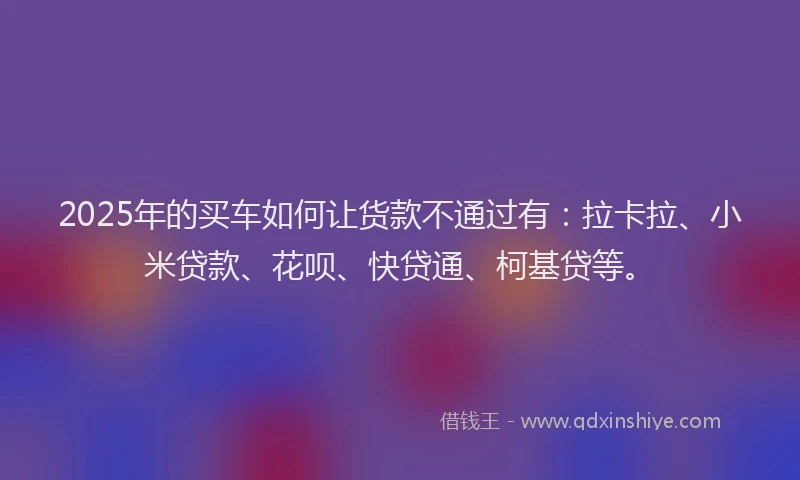 2025年的买车如何让货款不通过有：拉卡拉、小米贷款、花呗、快贷通、柯基贷等。