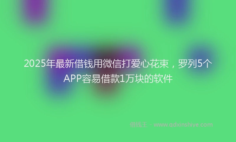 2025年最新借钱用微信打爱心花束，罗列5个APP容易借款1万块的软件