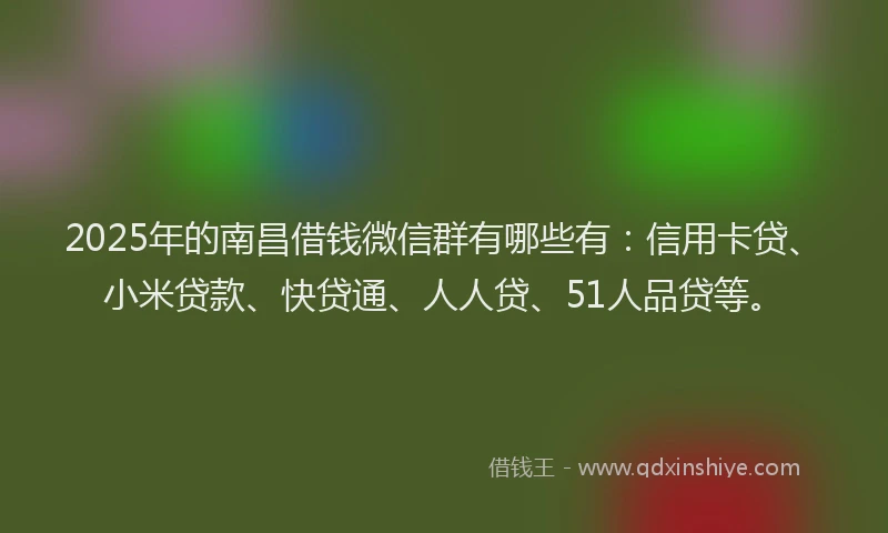 2025年的南昌借钱微信群有哪些有：信用卡贷、小米贷款、快贷通、人人贷、51人品贷等。