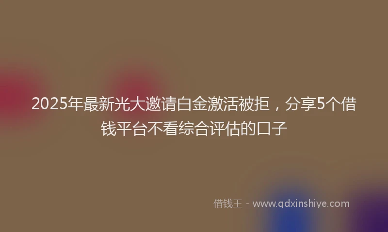 2025年最新光大邀请白金激活被拒，分享5个借钱平台不看综合评估的口子