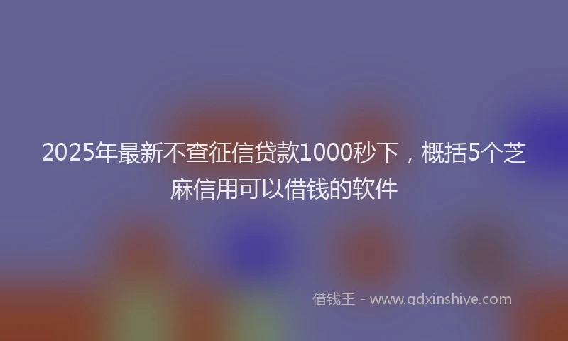 2025年最新不查征信贷款1000秒下，概括5个芝麻信用可以借钱的软件
