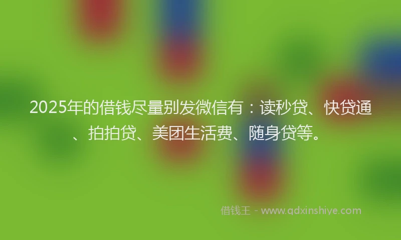 2025年的借钱尽量别发微信有：读秒贷、快贷通、拍拍贷、美团生活费、随身贷等。