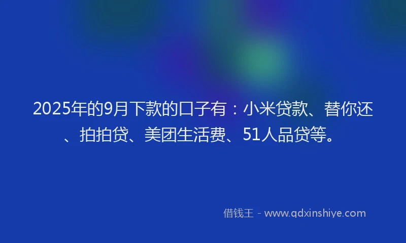 2025年的9月下款的口子有：小米贷款、替你还、拍拍贷、美团生活费、51人品贷等。