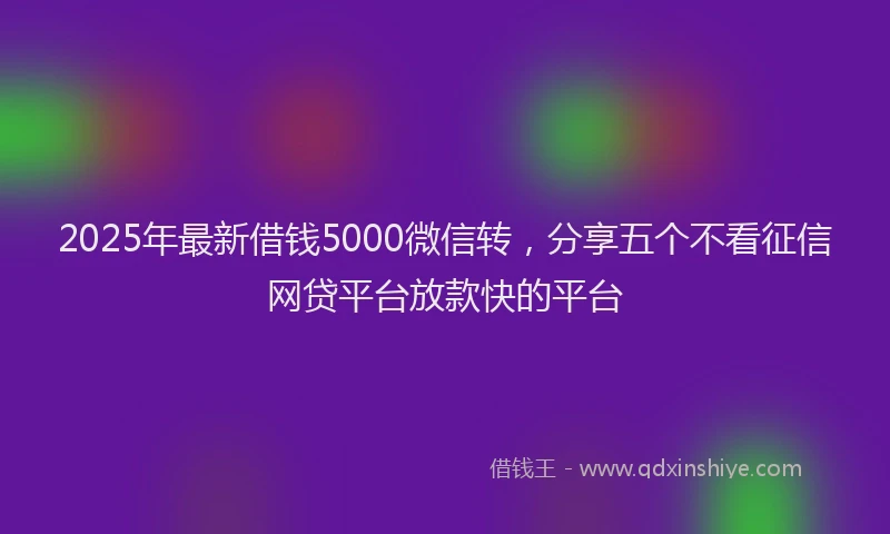 2025年最新借钱5000微信转，分享五个不看征信网贷平台放款快的平台