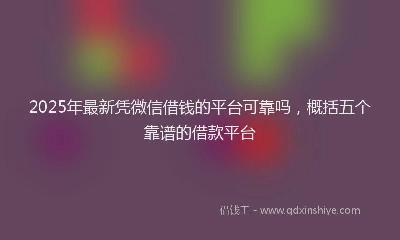 2025年最新凭微信借钱的平台可靠吗，概括五个靠谱的借款平台