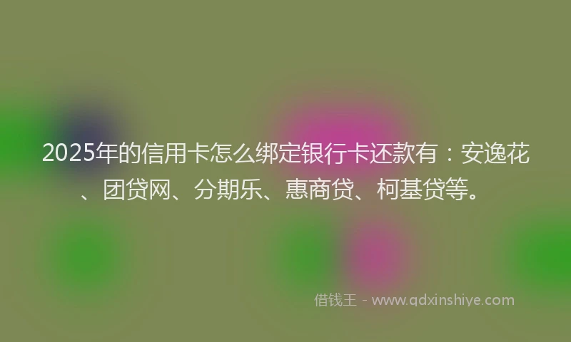 2025年的信用卡怎么绑定银行卡还款有：安逸花、团贷网、分期乐、惠商贷、柯基贷等。
