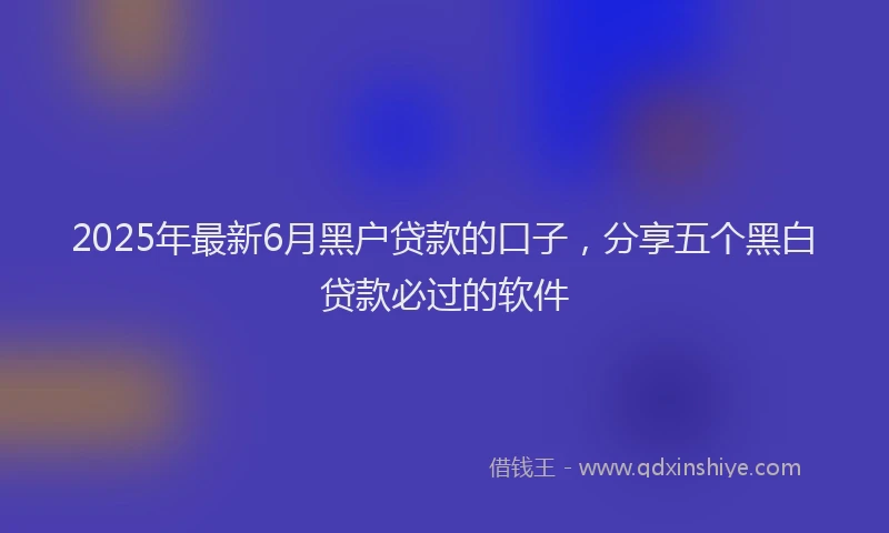 2025年最新6月黑户贷款的口子，分享五个黑白贷款必过的软件