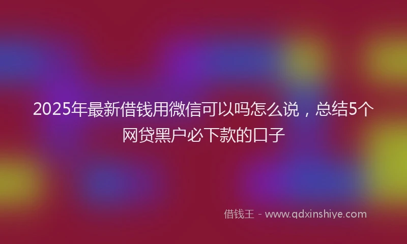 2025年最新借钱用微信可以吗怎么说，总结5个网贷黑户必下款的口子