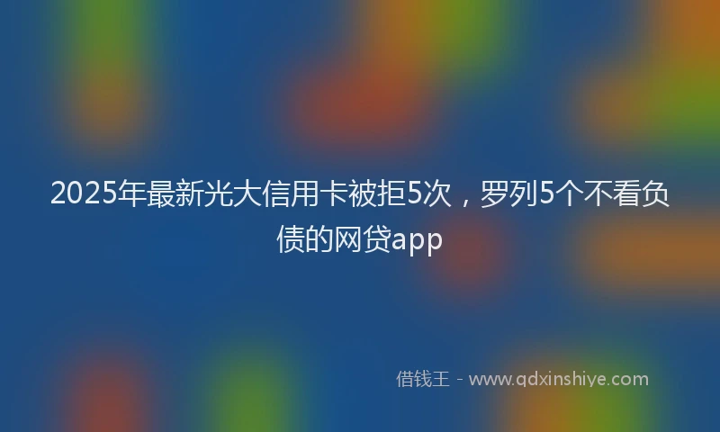 2025年最新光大信用卡被拒5次，罗列5个不看负债的网贷app