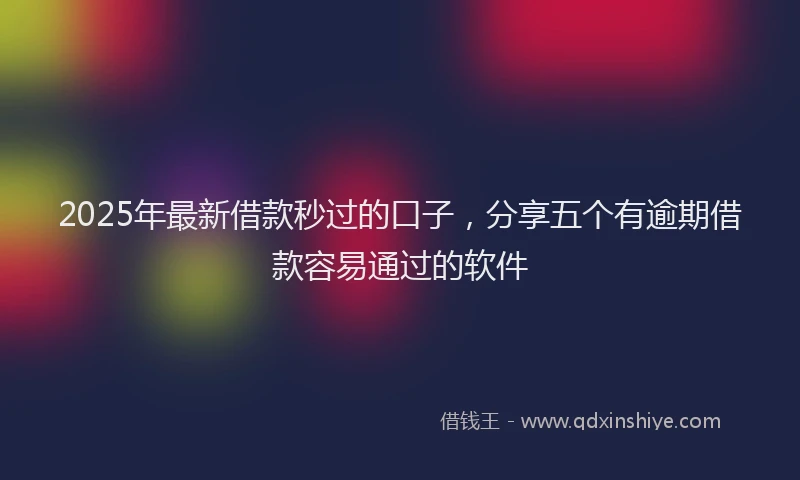 2025年最新借款秒过的口子，分享五个有逾期借款容易通过的软件