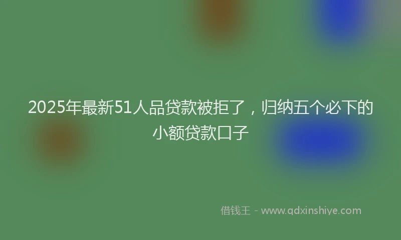 2025年最新51人品贷款被拒了，归纳五个必下的小额贷款口子