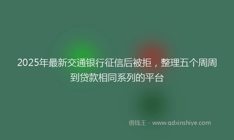 2025年最新交通银行征信后被拒，整理五个周周到贷款相同系列的平台