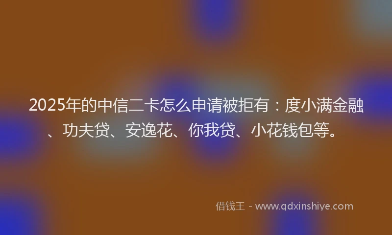 2025年的中信二卡怎么申请被拒有:度小满金融、功夫贷、安逸花、你我贷、小花钱包等。